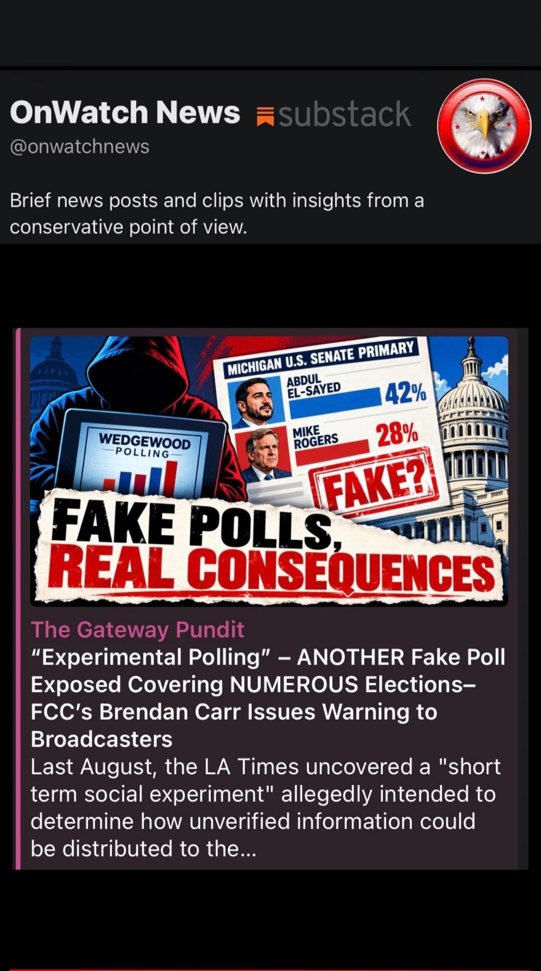 OnWatch News substack @onwatchnews. Brief news posts and clips with insights from a conservative point of view. MICHIGAN U.S. SENATE PRIMARY. ABDUL EL-SAYED 42%. MIKE ROGERS 28%. FAKE? WEDGEWOOD POLLING. FAKE POLLS, REAL CONSEQUENCES. The Gateway Pundit. 