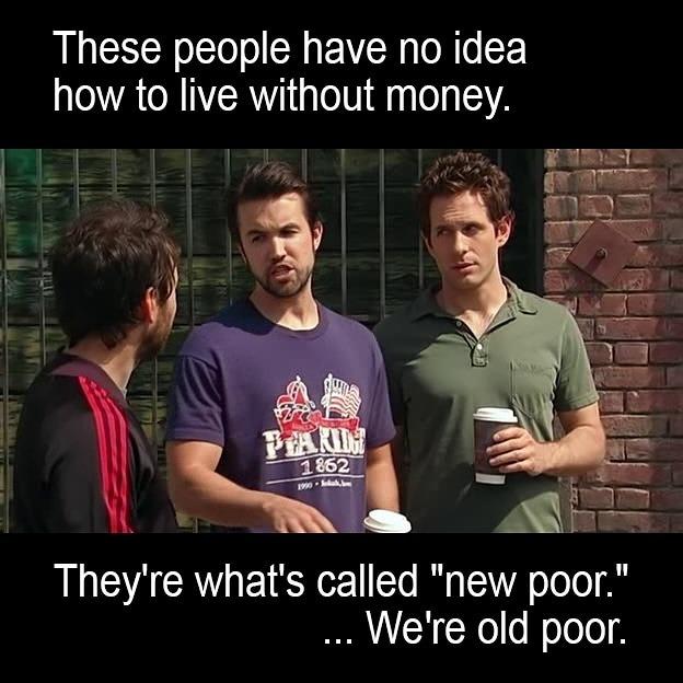 These people have no idea how to live without money Theyre whats called new poor Were old poor