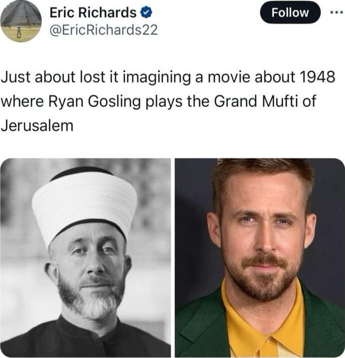 EricRichards22 Eric Richards Just about lost it imagining a movie about 1948 where Ryan Gosling plays the Grand Mufti of Jerusalem