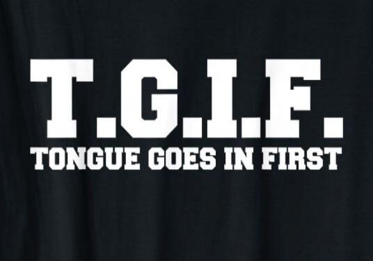 T.G.I.F. TONGUE GOES IN FIRST