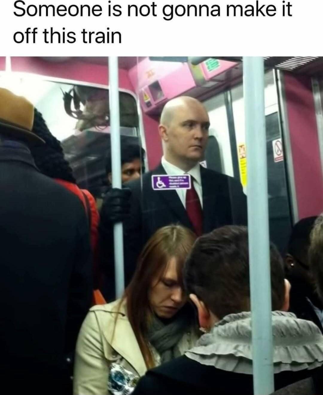 omeone Is not gonna make it off this train