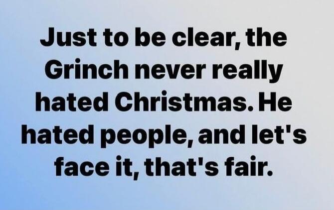 Just to be clear, the Grinch never really hated Christmas. He hated people, and let's face it, that's fair.