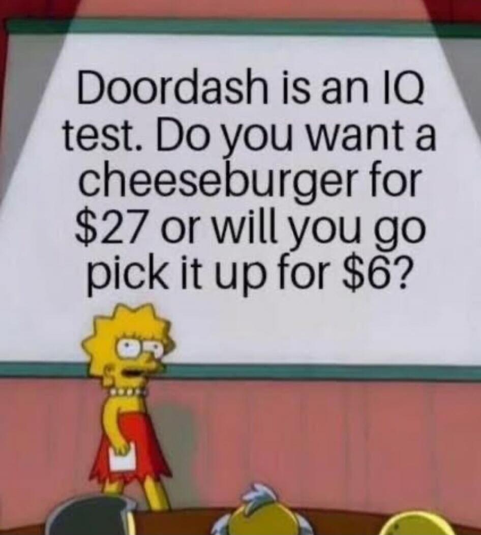 Doordash is an IQ test. Do you want a cheeseburger for $27 or will you go pick it up for $6?