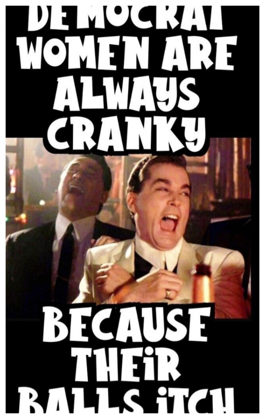 DEMOCRAT WOMEN ARE ALWAYS CRANKY BECAUSE THEIR BALLS ITCH!