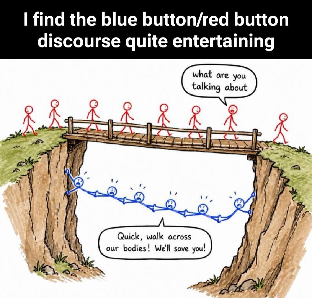 I find the blue button/red button discourse quite entertaining. What are you talking about? Quick, walk across our bodies! We'll save you!