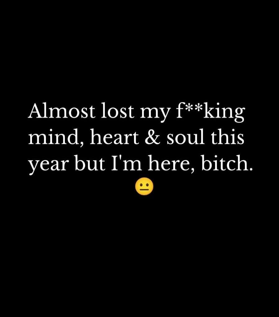 Almost lost my f**king mind, heart & soul this year but I'm here, bitch. 😕