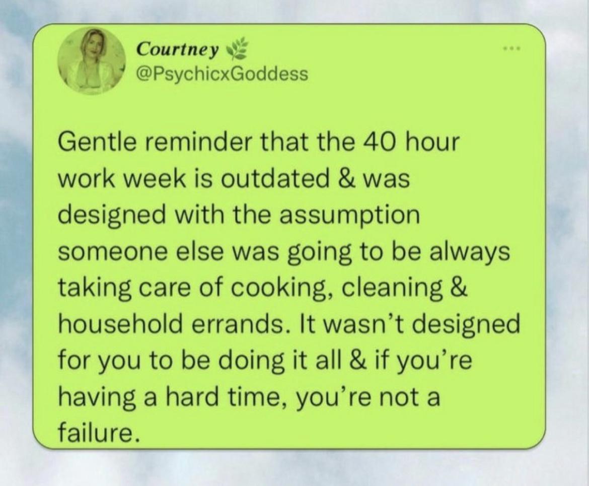 PsychicxGoddess Gentle reminder that the 40 hour work week is outdated was designed with the assumption someone else was going to be always taking care of cooking cleaning household errands It wasnt designed for you to be doing it all if youre having a hard time youre not a failure