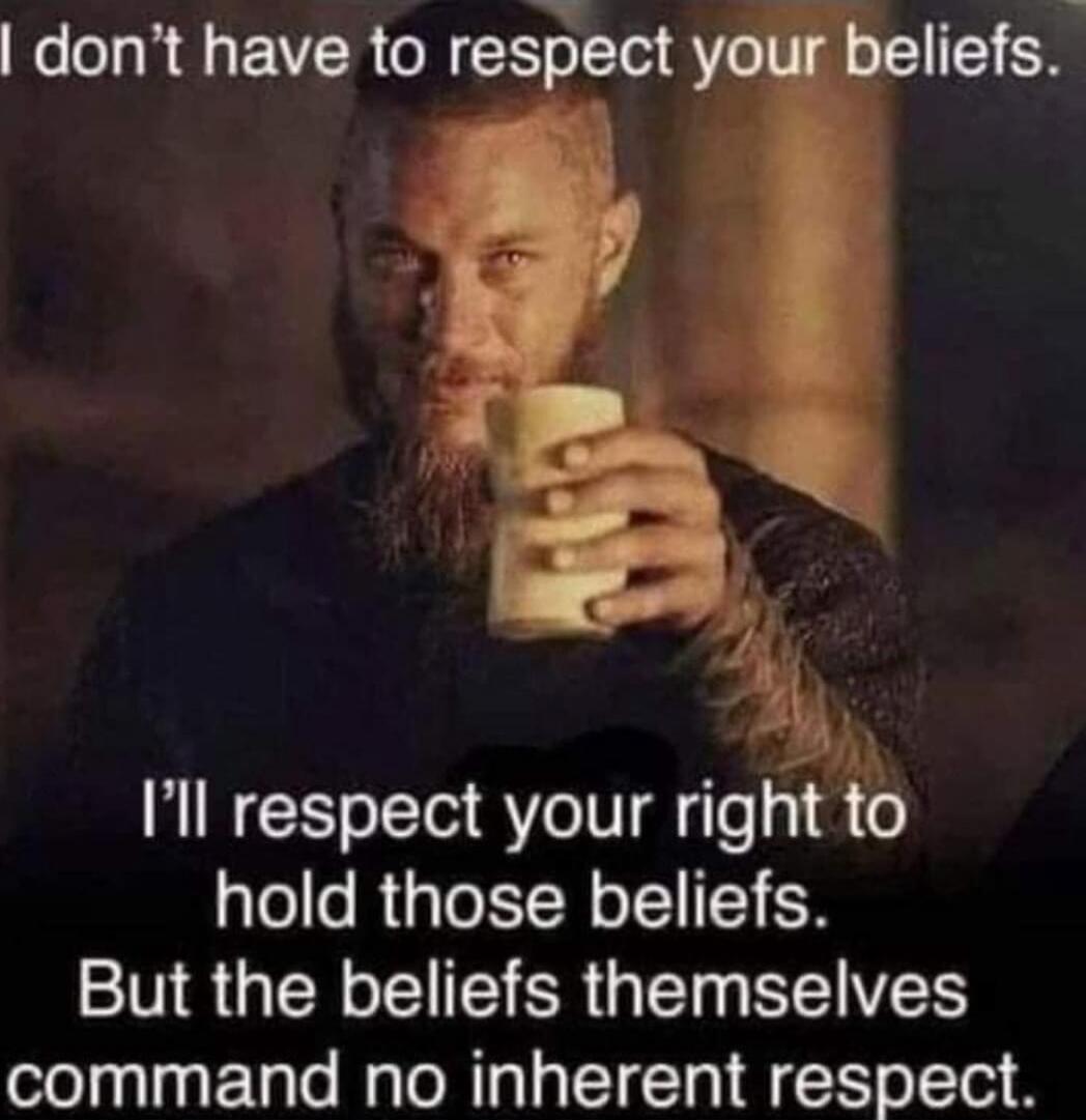 I don't have to respect your beliefs. I'll respect your right to hold those beliefs. But the beliefs themselves command no inherent respect.