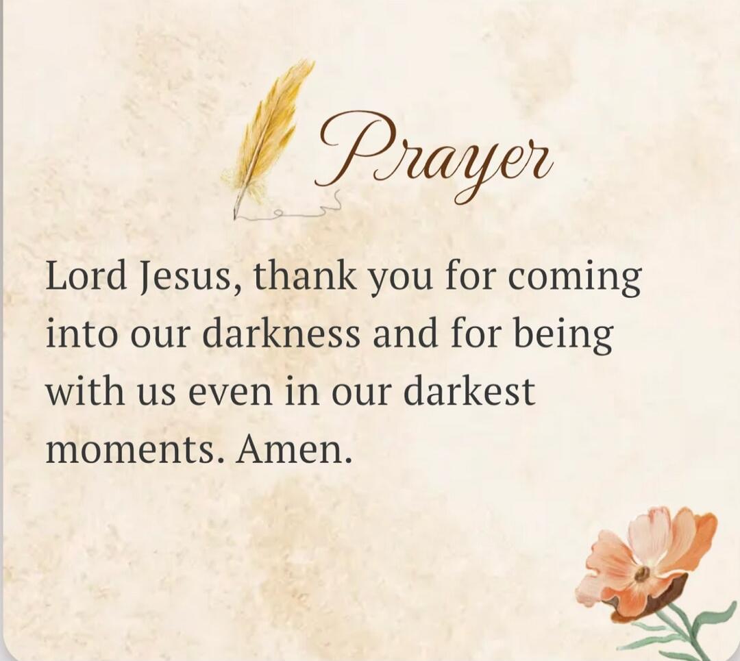 Prayer Lord Jesus, thank you for coming into our darkness and for being with us even in our darkest moments. Amen.