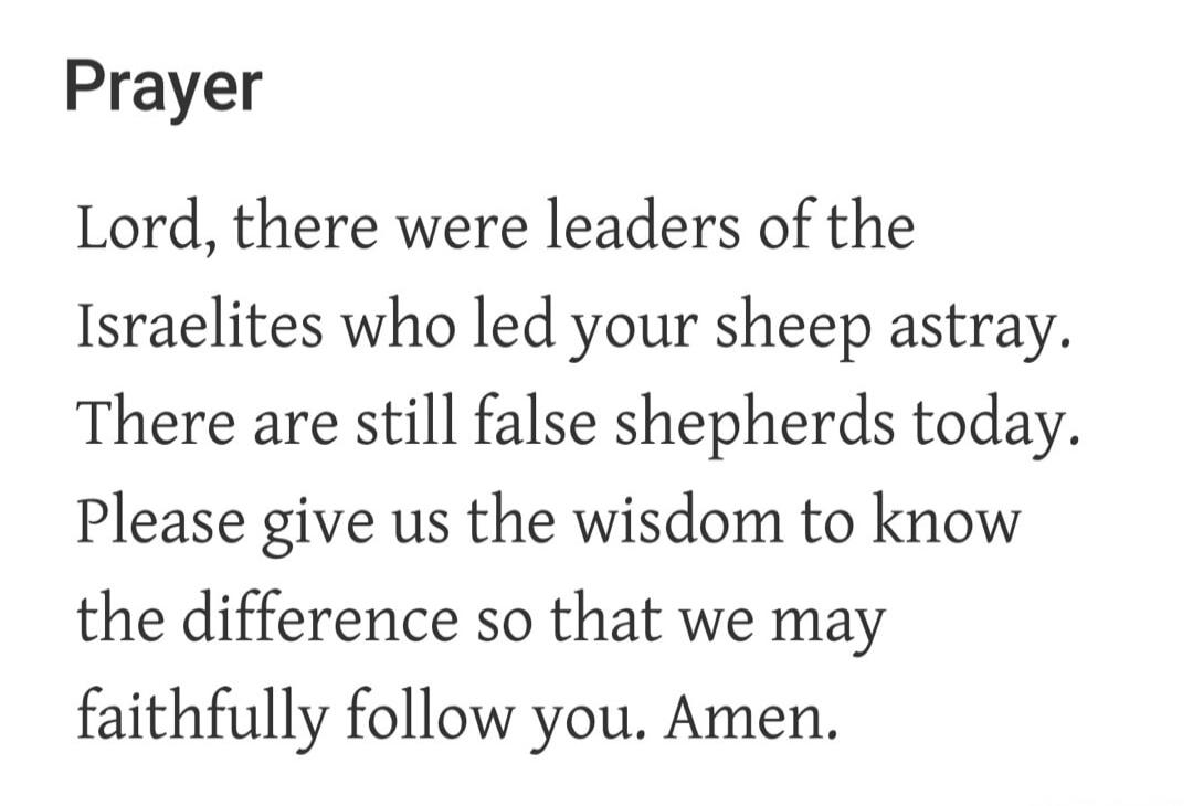 Prayer Lord, there were leaders of the Israelites who led your sheep astray. There are still false shepherds today. Please give us the wisdom to know the difference so that we may faithfully follow you. Amen.