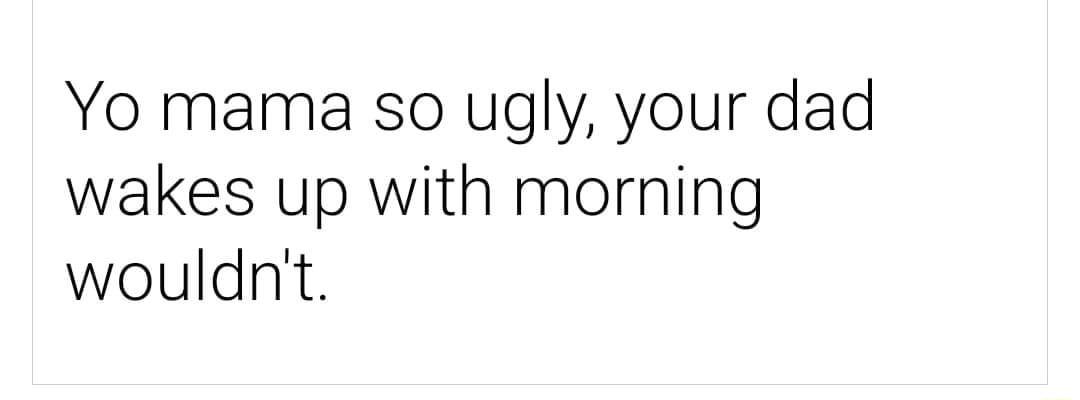 Yo mama so ugly your dad wakes up with morning wouldnt