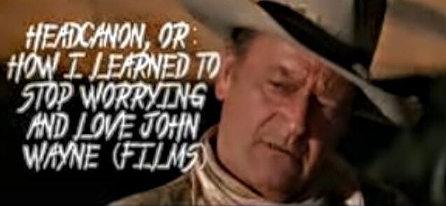 HEADCANON, OR: HOW I LEARNED TO STOP WORRYING AND LOVE JOHN WAYNE (FILMS