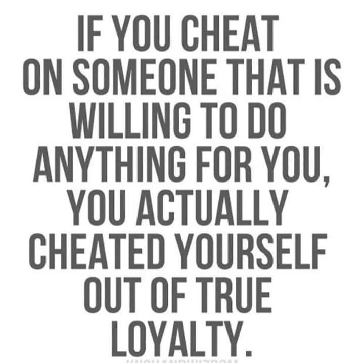 IF YOU CHEAT ON SOMEONE THAT IS WILLING TO DO ANYTHING FOR YOU YOU ACTUALLY CHEATED YOURSELF OUT OF TRUE LOYALTY