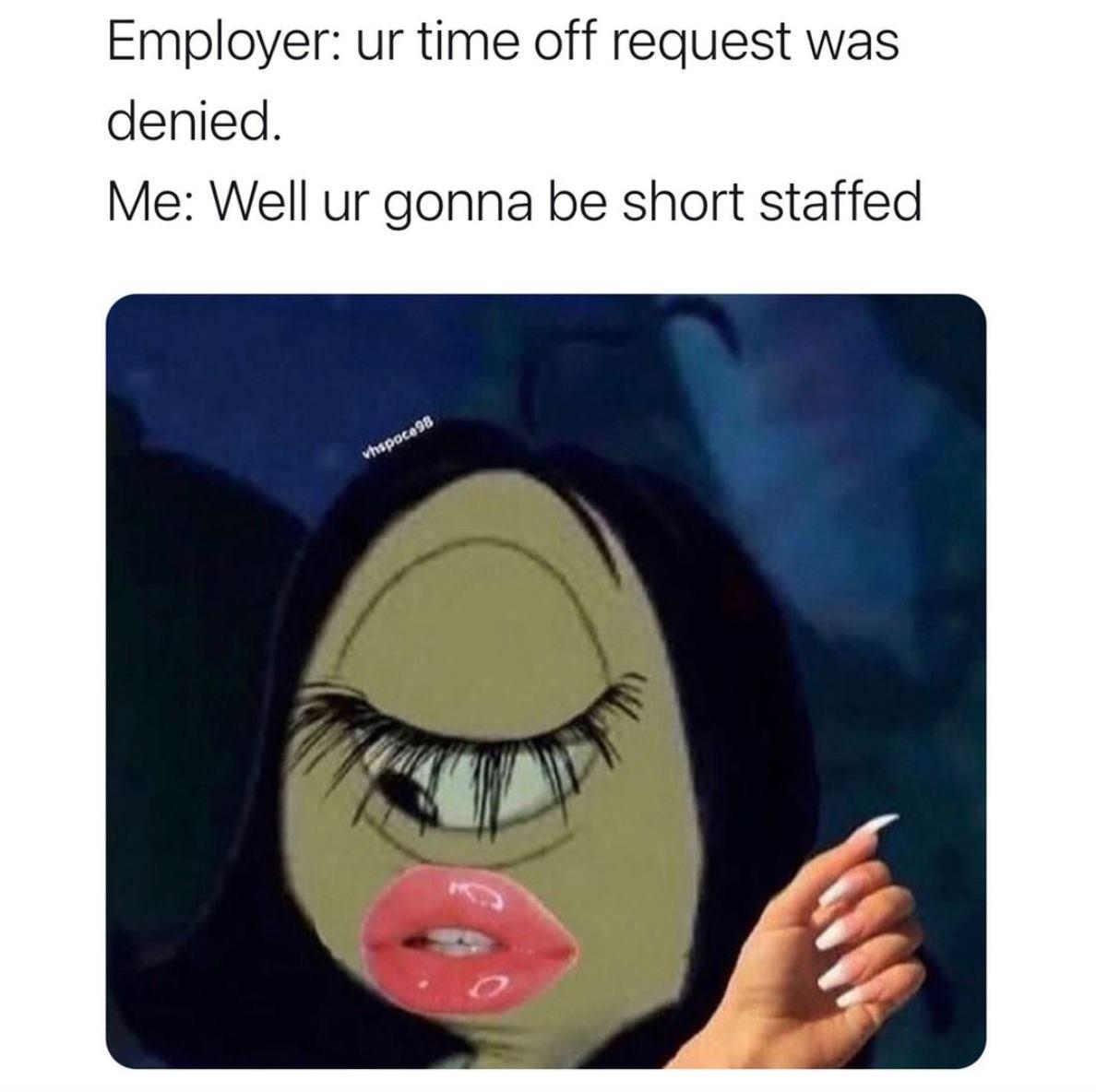 Employer ur time off request was denied Me Well ur gonna be short staffed