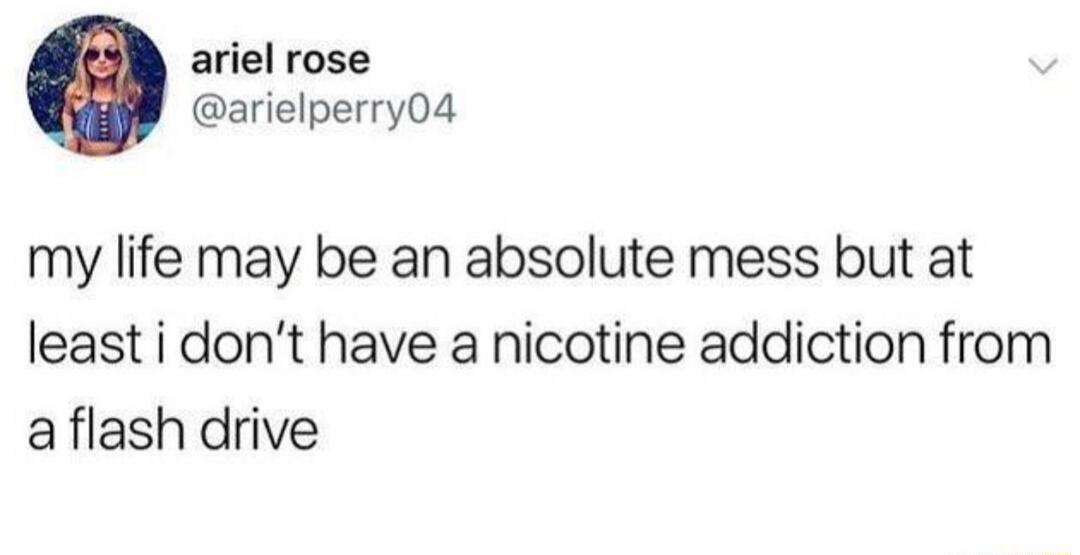 ariel rose arielperry04 my life may be an absolute mess but at least i dont have a nicotine addiction from a flash drive