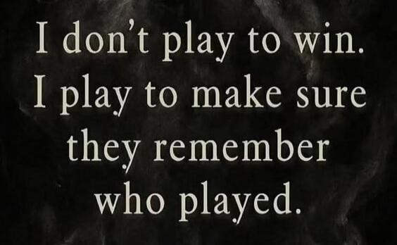 I don't play to win. I play to make sure they remember who played.