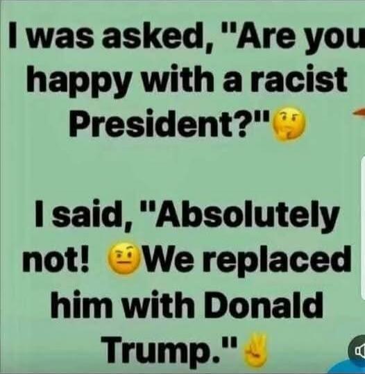 I was asked, 'Are you happy with a racist President?' I said, 'Absolutely not! We replaced him with Donald Trump.'