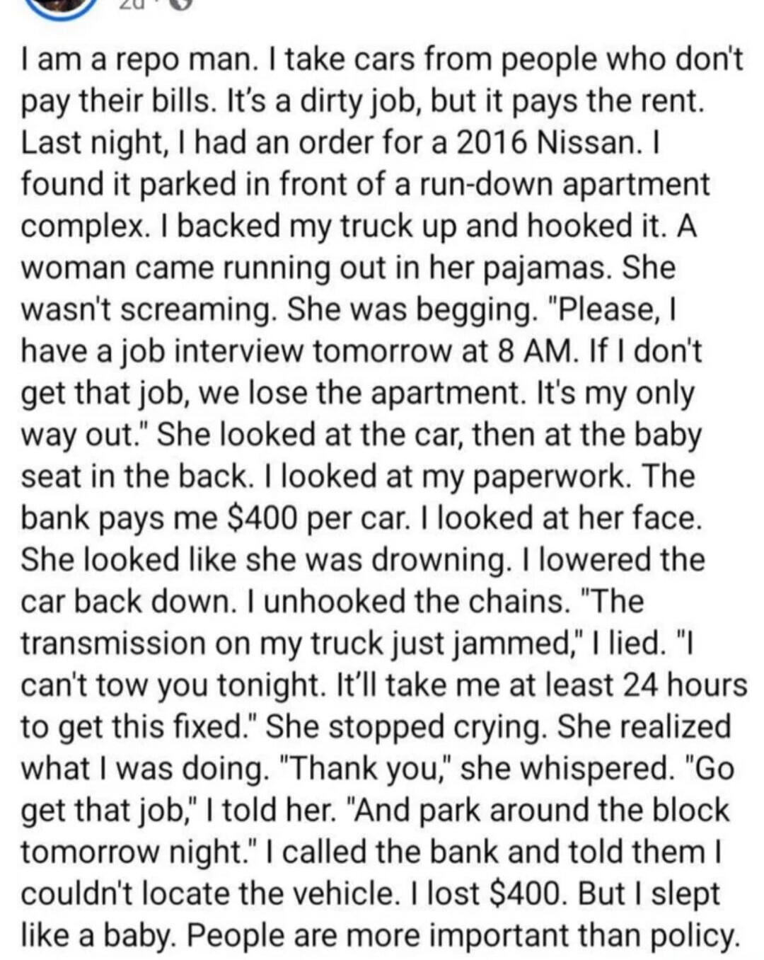 I am a repo man. I take cars from people who don't pay their bills. It's a dirty job, but it pays the rent. Last night, I had an order for a 2016 Nissan. I found it parked in front of a run-down apartment complex. I backed my truck up and hooked it. A woman came running out in her pajamas. She wasn't screaming. She was begging. 