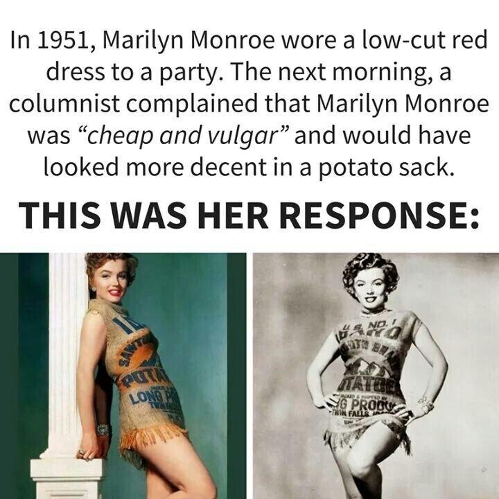 In 1951 Marilyn Monroe wore a low cut red dress to a party The next morning a columnist complained that Marilyn Monroe was cheap and vulgar and would have looked more decent in a potato sack THIS WAS HER RESPONSE
