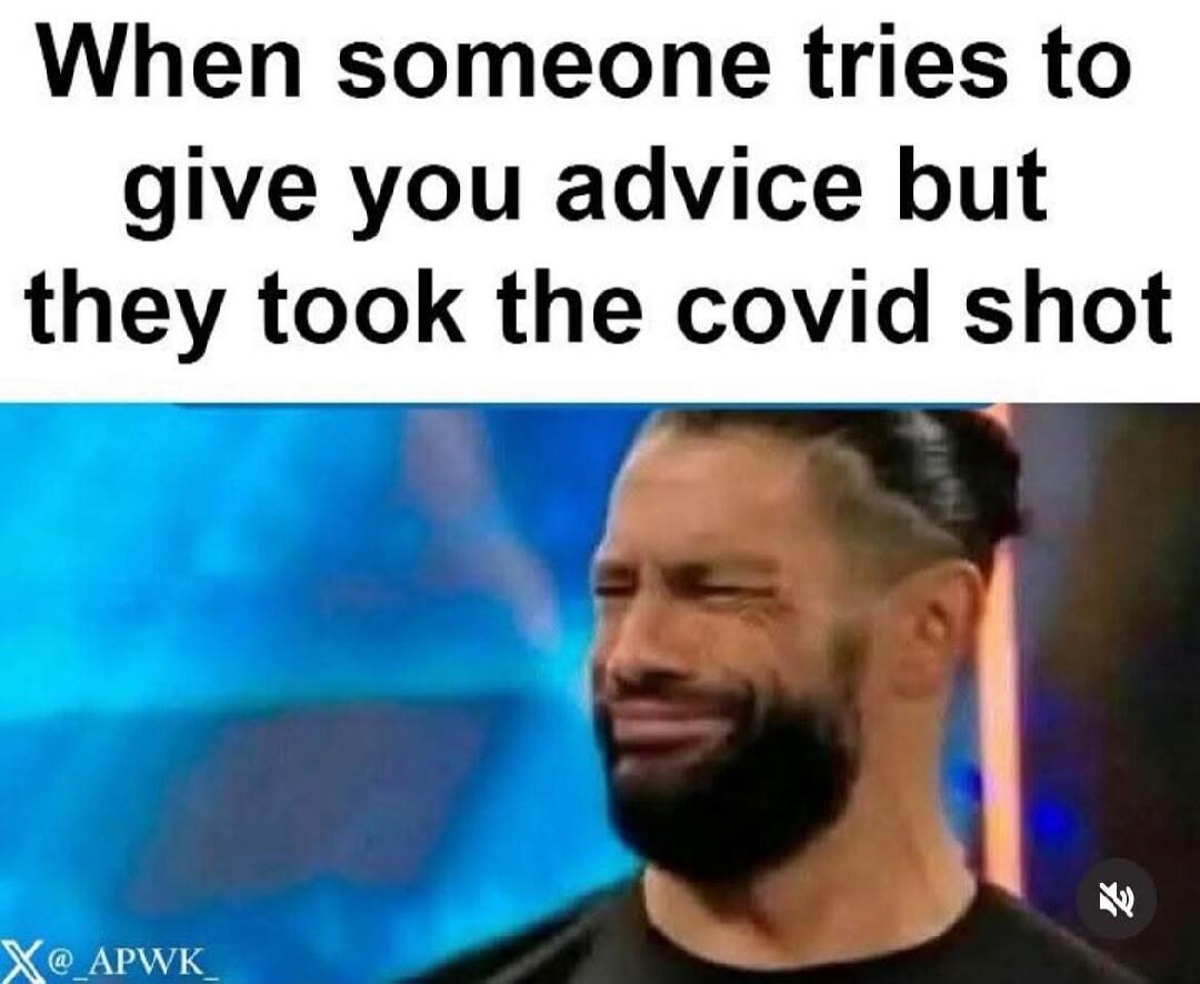 When someone tries to give you advice but they took the covid shot