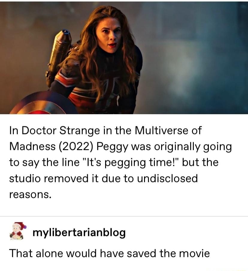 shittymoviedetails Follow In Doctor Strange in the Multiverse of Madness 2022 Peggy was originally going to say the line Its pegging time but the studio removed it due to undisclosed reasons 2 mylibertarianblog That alone would have saved the movie