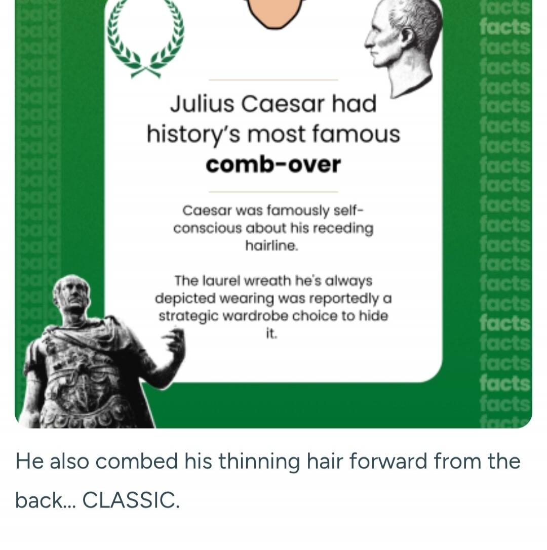 Julius Caesar had history's most famous comb-over. Caesar was famously self-conscious about his receding hairline. The laurel wreath he's always depicted wearing was reportedly a strategic wardrobe choice to hide it. He also combed his thinning hair forward from the back... CLASSIC.