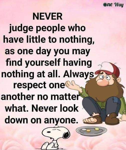 ne Way NEVER judge people who have little to nothing as one day you may find yourself having nothing at all Always respect one another no matter what Never look down on anyone 3 J