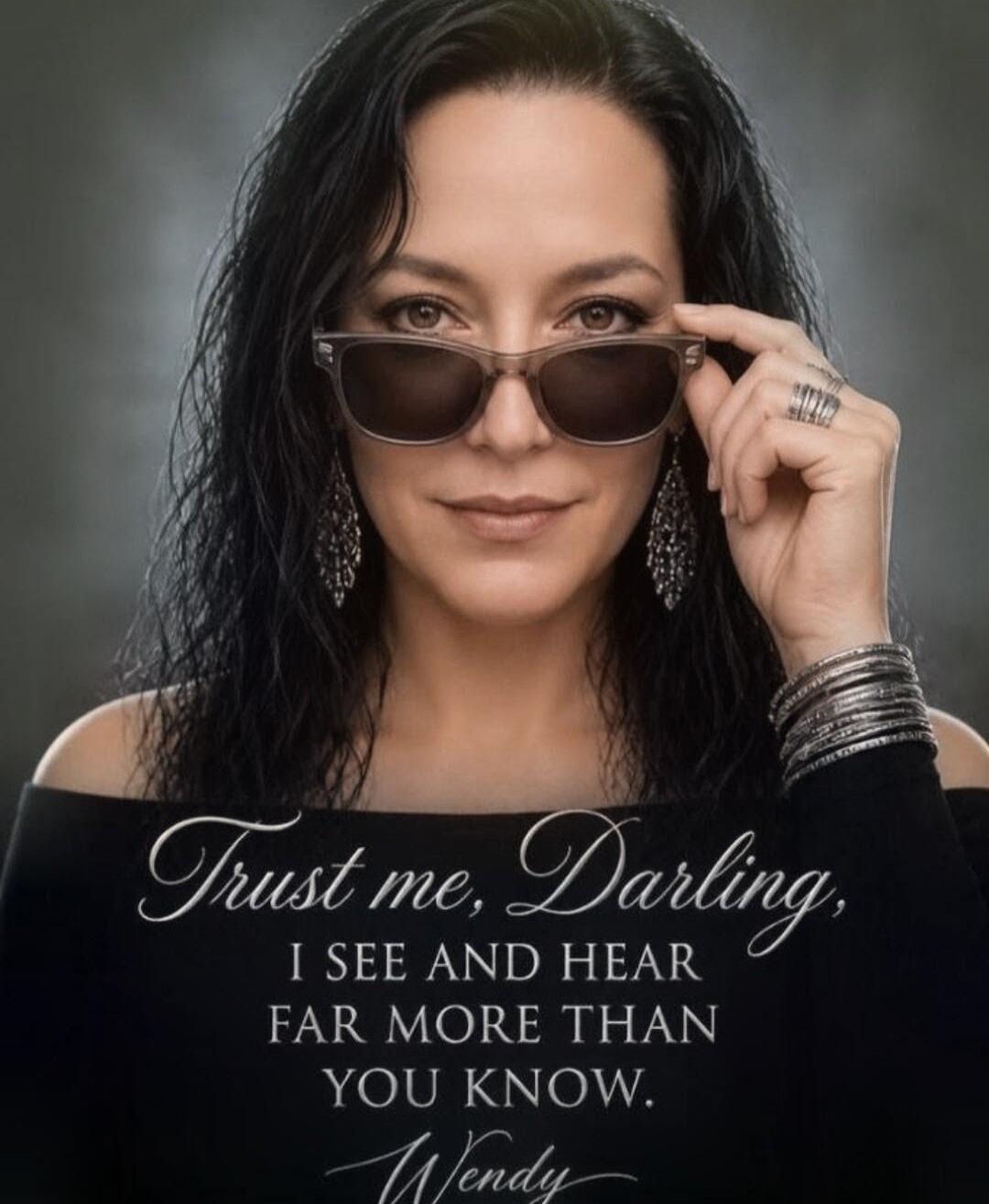 Trust me, Darling, I SEE AND HEAR FAR MORE THAN YOU KNOW. Wendy