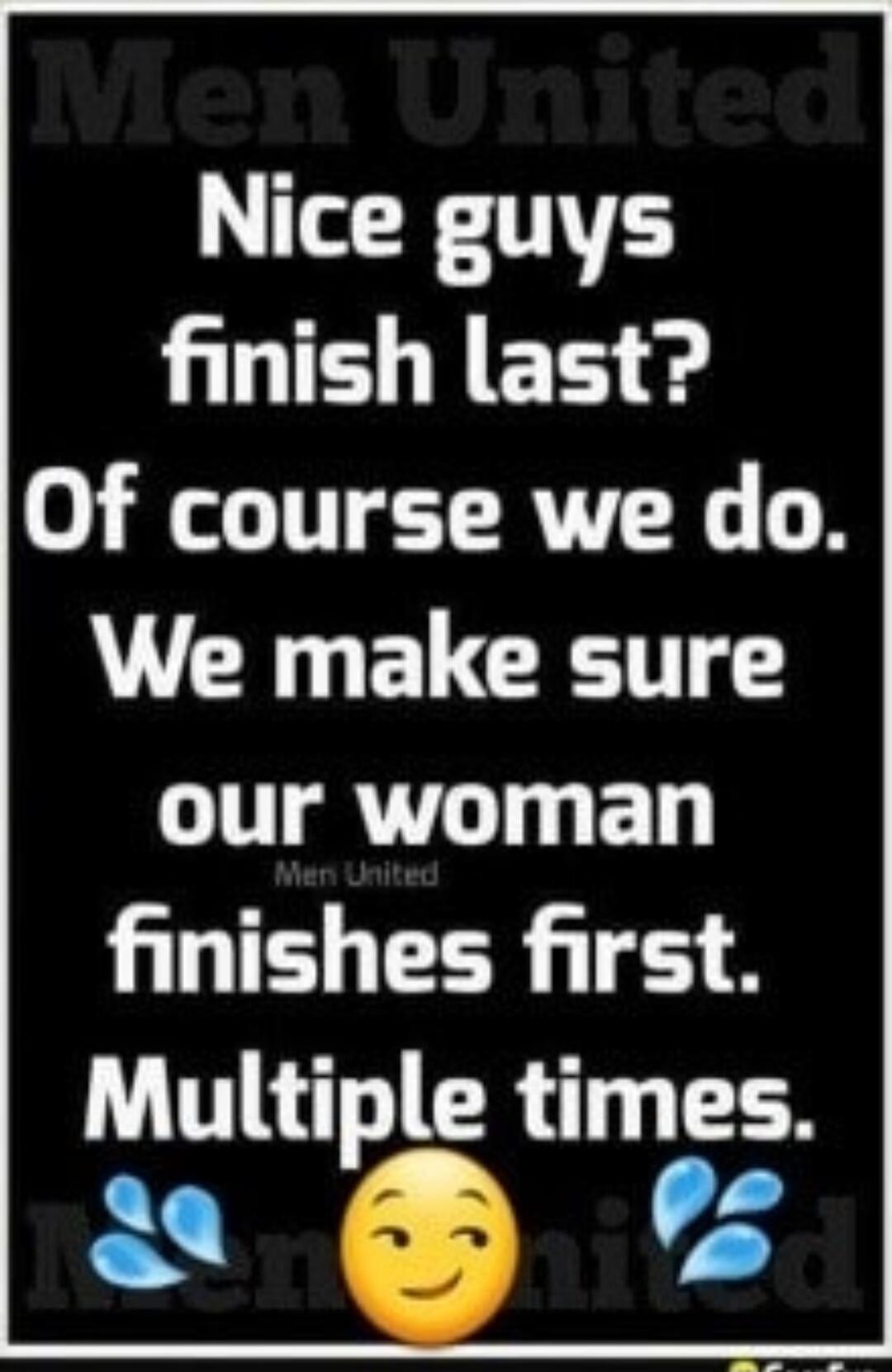 Men United Nice guys finish last? Of course we do. We make sure our woman finishes first. Multiple times.