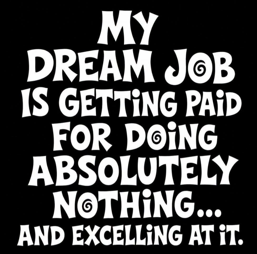 MY DREAM JOB IS GETTING PAID FOR DOING ABSOLUTELY NOTHING... AND EXCELLING AT IT.
