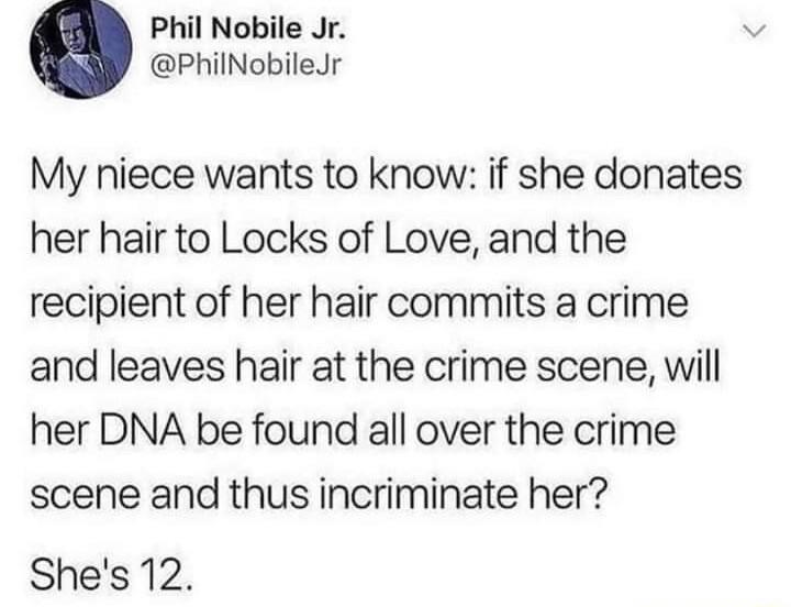 Phil Nobile Jr PhilNobileJr My niece wants to know if she donates her hair to Locks of Love and the recipient of her hair commits a crime and leaves hair at the crime scene will her DNA be found all over the crime scene and thus incriminate her Shes 12