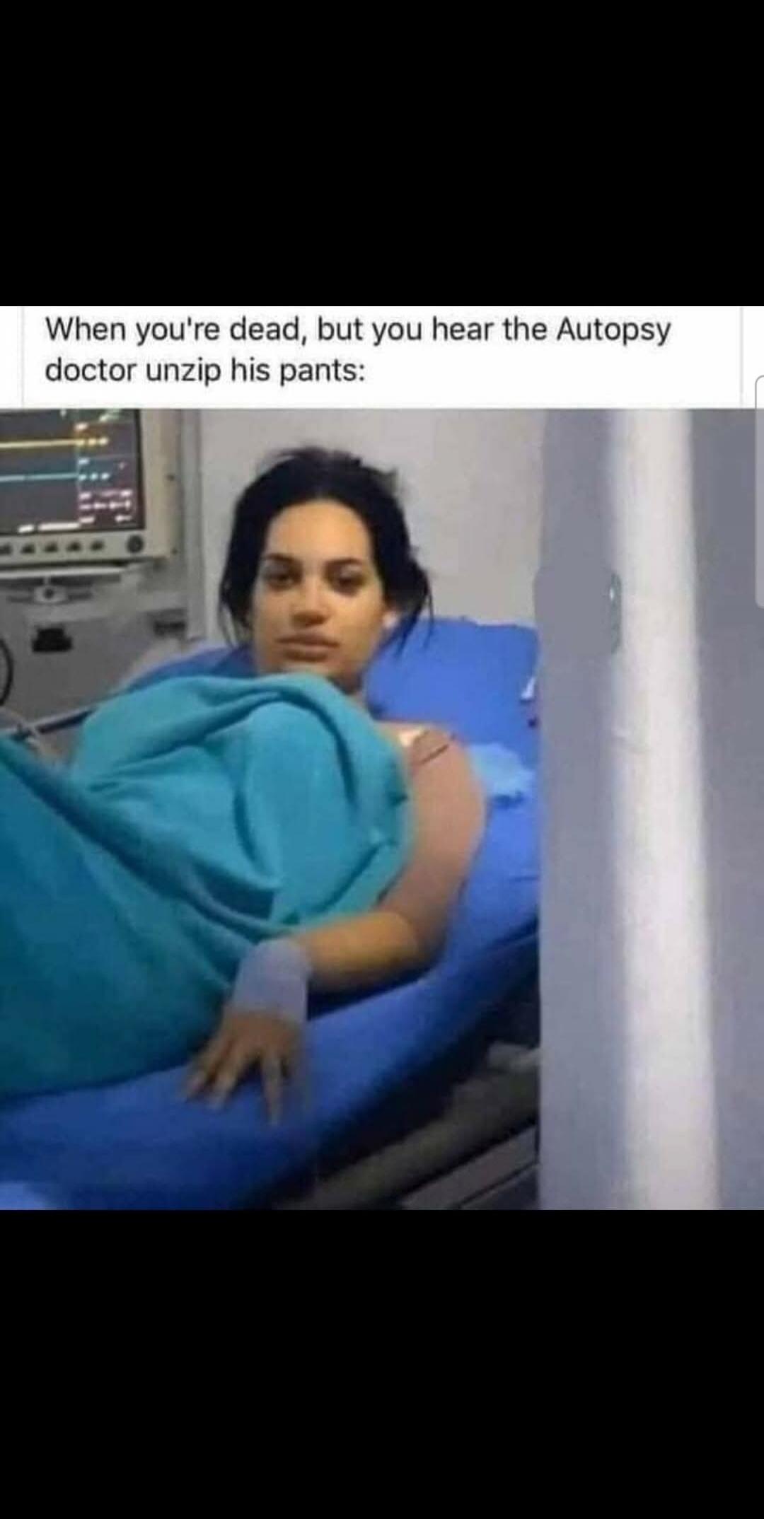 When you're dead, but you hear the Autopsy doctor unzip his pants: