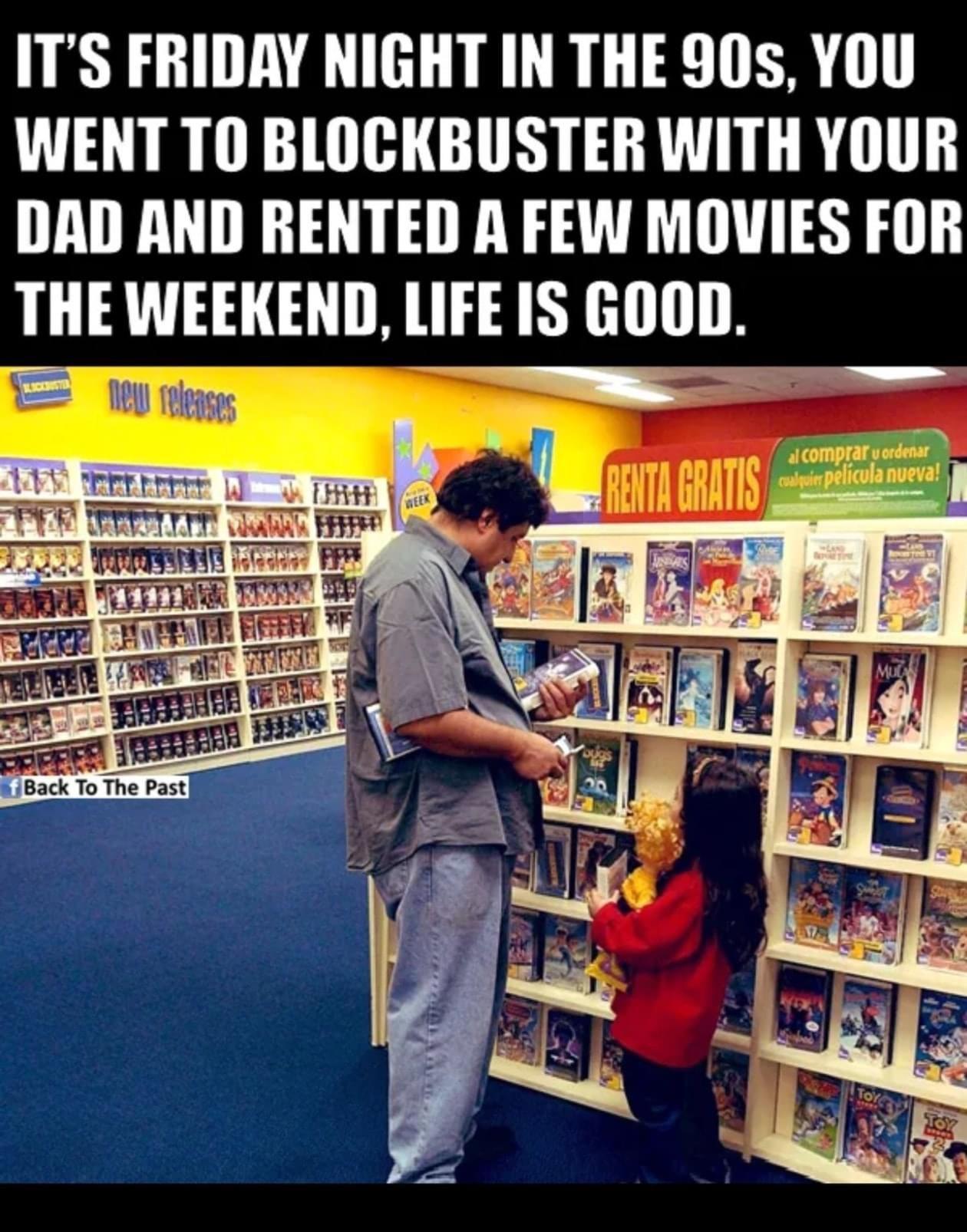ITS FRIDAY NIGHT IN THE 90s YOU WENT TO BLOCKBUSTER WITH YOUR DAD AND RENTED A FEW MOVIES FOR THE WEEKEND LIFE IS GOOD l e Back To The Past
