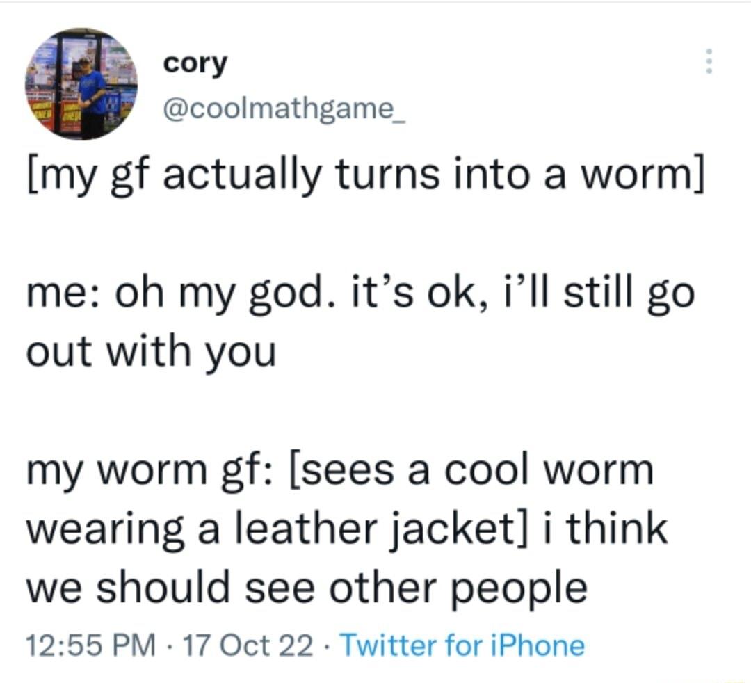 cory coolmathgame_ my gf actually turns into a worm me oh my god its ok ill still go out with you my worm gf sees a cool worm wearing a leather jacket i think we should see other people 1255 PM 17 Oct 22 Twitter for iPhone