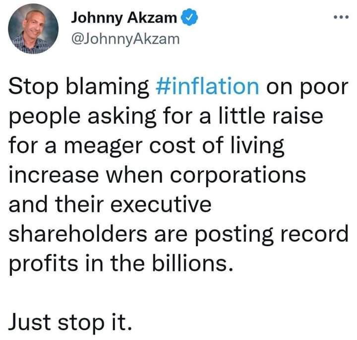Johnny Akzam JohnnyAkzam Stop blaming inflation on poor people asking for a little raise for a meager cost of living increase when corporations and their executive shareholders are posting record profits in the billions Just stop it