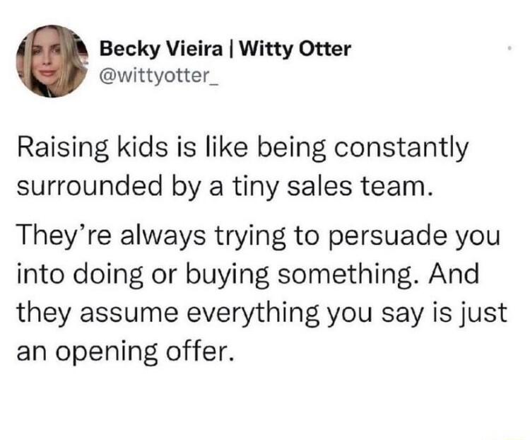 Becky Vieira Witty Otter wittyotter_ Raising kids is like being constantly surrounded by a tiny sales team Theyre always trying to persuade you into doing or buying something And they assume everything you say is just an opening offer