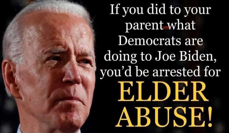 If you did to your parent what Democrats are doing to Joe Biden, you'd be arrested for ELDER ABUSE!