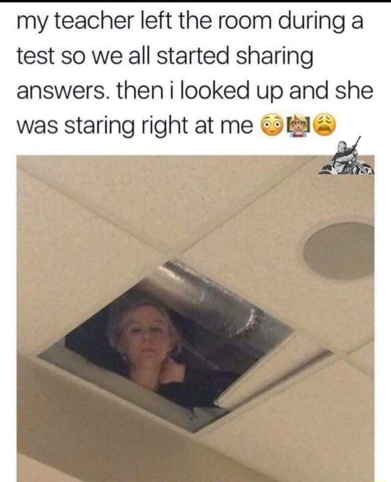 my teacher left the room during a test so we all started sharing answers then i looked up and she was staring right at me K