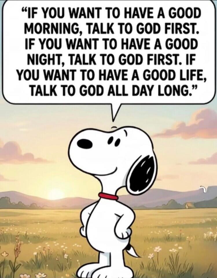 IF YOU WANT TO HAVE A GOOD MORNING, TALK TO GOD FIRST. IF YOU WANT TO HAVE A GOOD NIGHT, TALK TO GOD FIRST. IF YOU WANT TO HAVE A GOOD LIFE, TALK TO GOD ALL DAY LONG.