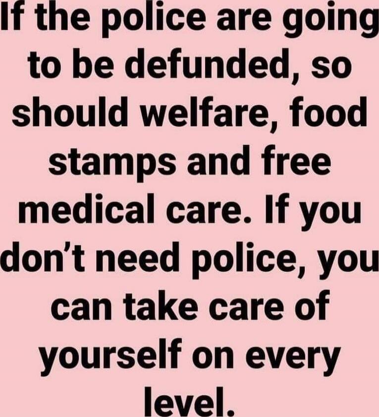 If the police are going to be defunded, so should welfare, food stamps and free medical care. If you don’t need police, you can take care of yourself on every level.