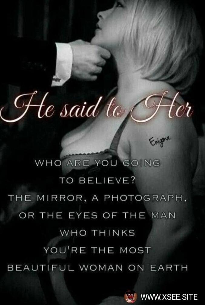 He said to Her
WHO ARE YOU GOING TO BELIEVE? THE MIRROR, A PHOTOGRAPH, OR THE EYES OF THE MAN WHO THINKS YOU'RE THE MOST BEAUTIFUL WOMAN ON EARTH
Enigma
www.xsee.site