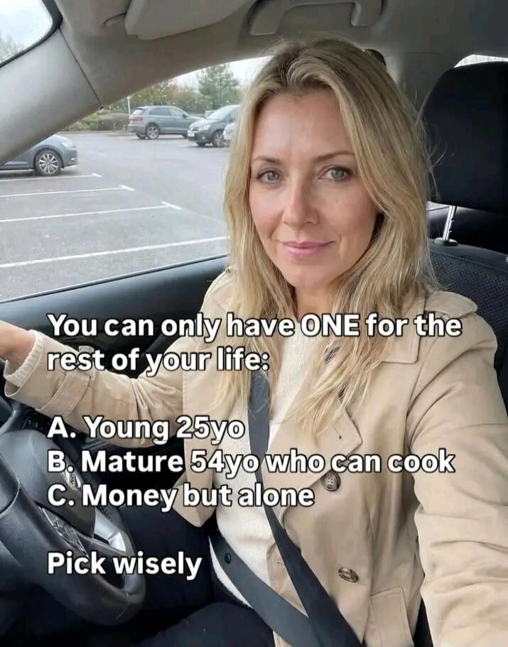 You can only have ONE for the rest of your life: A. Young 25yo B. Mature 54yo who can cook C. Money but alone Pick wisely