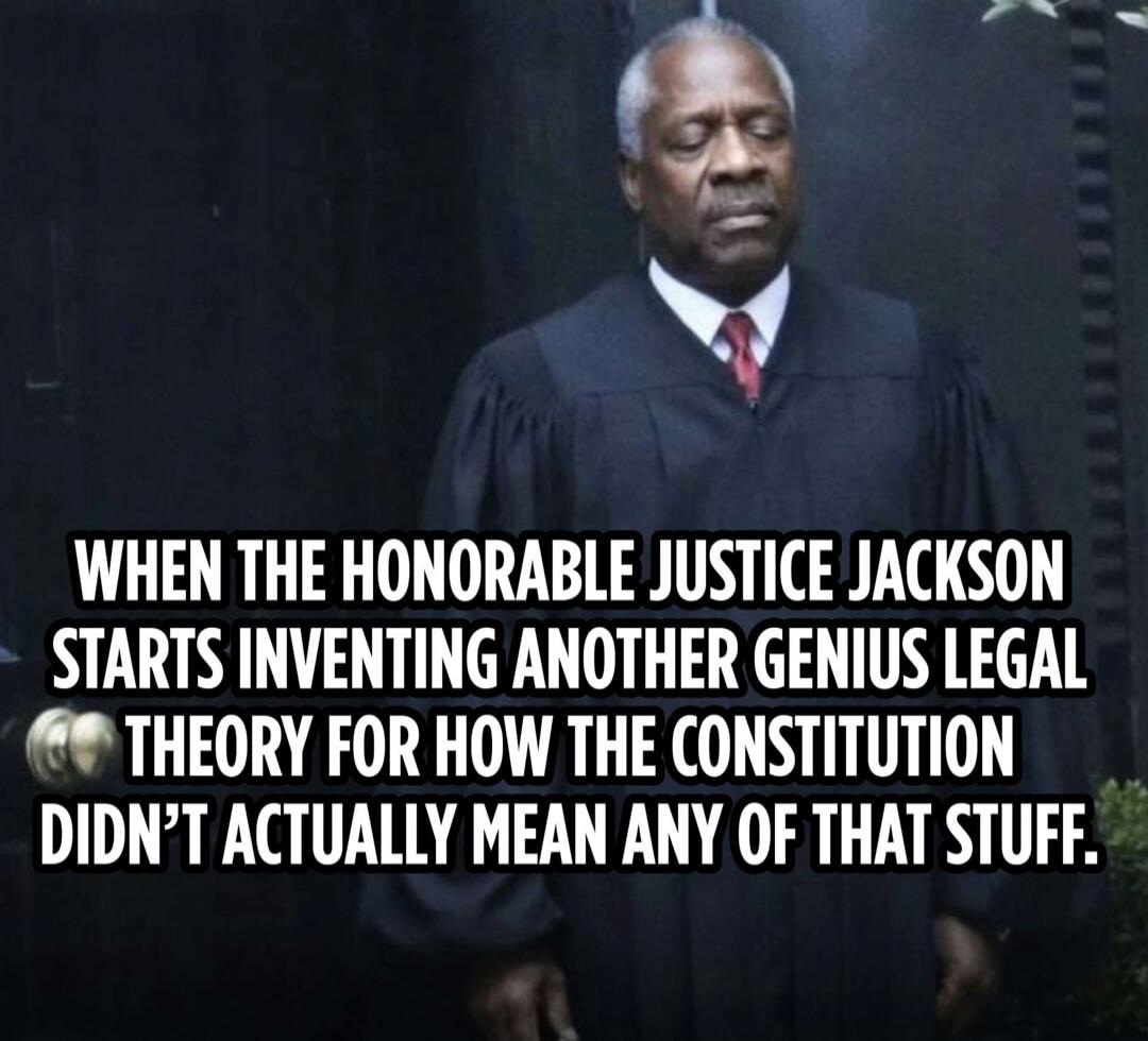 WHEN THE HONORABLE JUSTICE JACKSON STARTS INVENTING ANOTHER GENIUS LEGAL THEORY FOR HOW THE CONSTITUTION DIDN'T ACTUALLY MEAN ANY OF THAT STUFF.