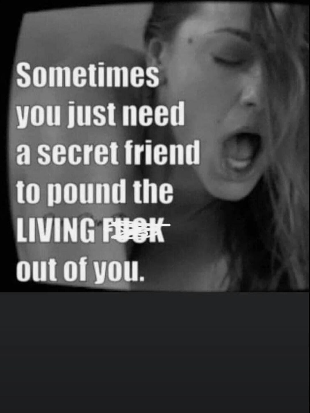 Sometimes you just need a secret friend to pound the LIVING FUCK out of you.