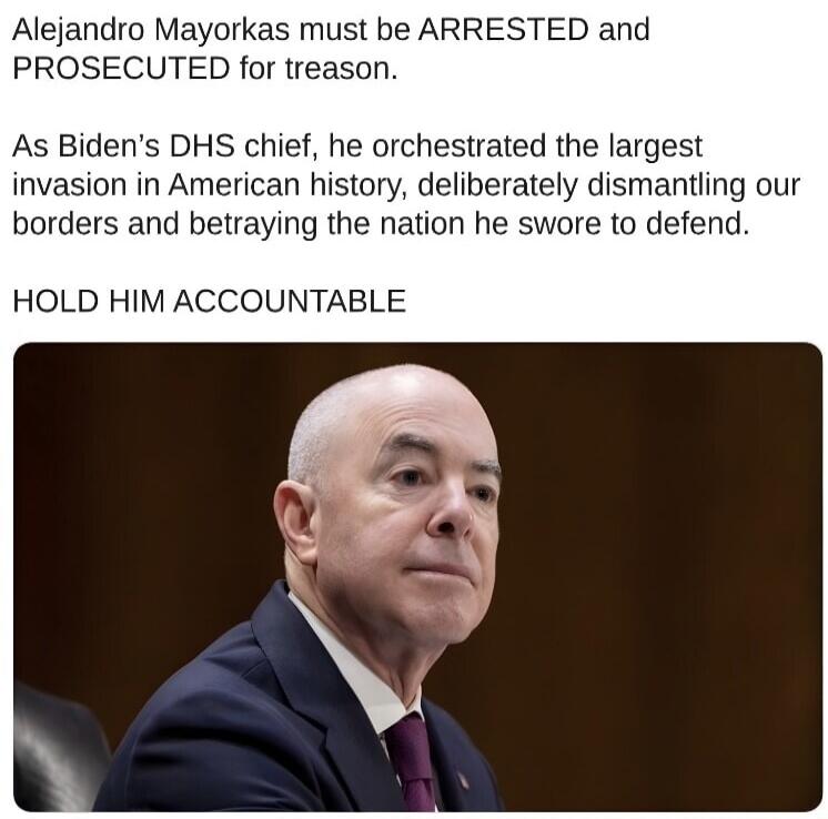Alejandro Mayorkas must be ARRESTED and PROSECUTED for treason.

As Biden’s DHS chief, he orchestrated the largest invasion in American history, deliberately dismantling our borders and betraying the nation he swore to defend.

HOLD HIM ACCOUNTABLE