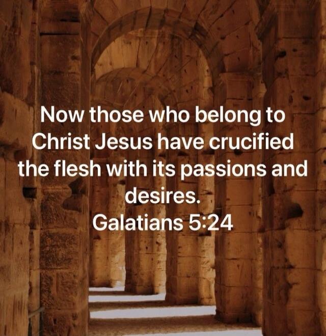 Now those who belong to Christ Jesus have crucified the flesh with its passions and desires. Galatians 5:24