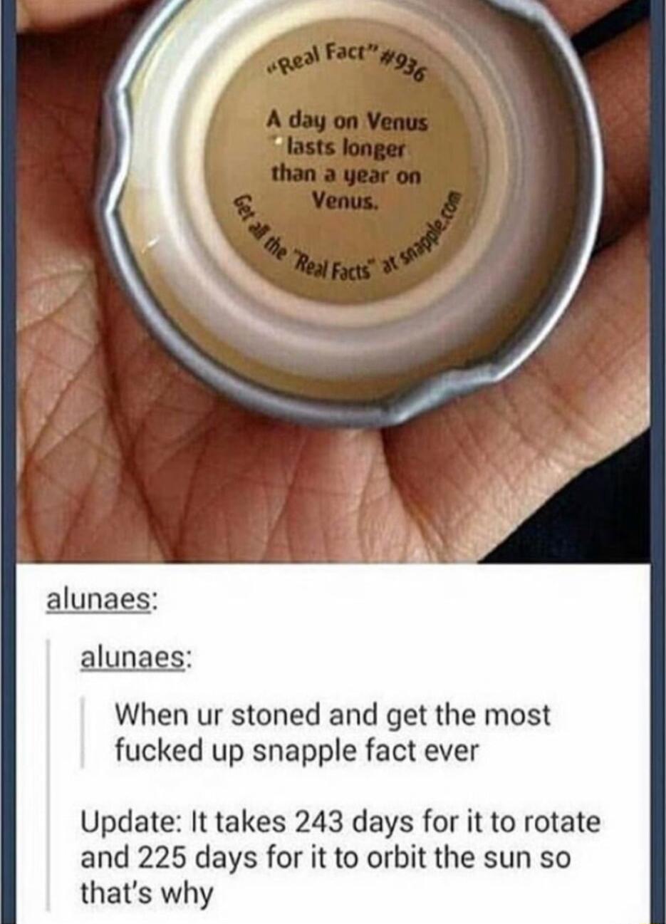 alunaes When ur stoned and get the most fucked up snapple fact ever Update It takes 243 days for it to rotate and 225 days for it to orbit the sun so thats why