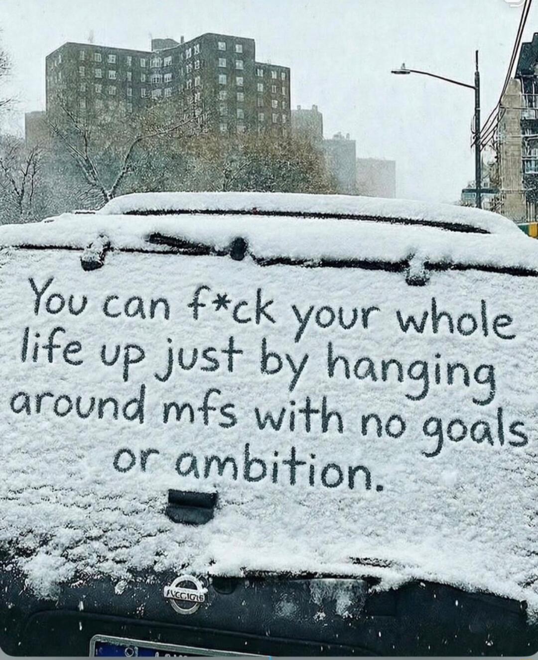 You can f*ck your whole life up just by hanging around mfs with no goals or ambition.