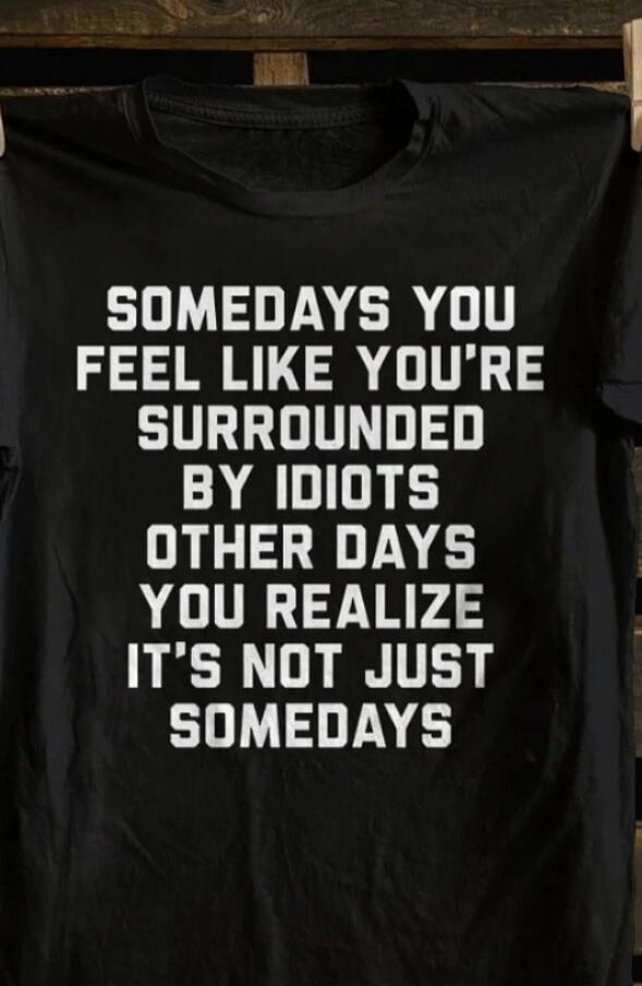 SOMEDAYS YOU FEEL LIKE YOU'RE SURROUNDED BY IDIOTS OTHER DAYS YOU REALIZE IT'S NOT JUST SOMEDAYS