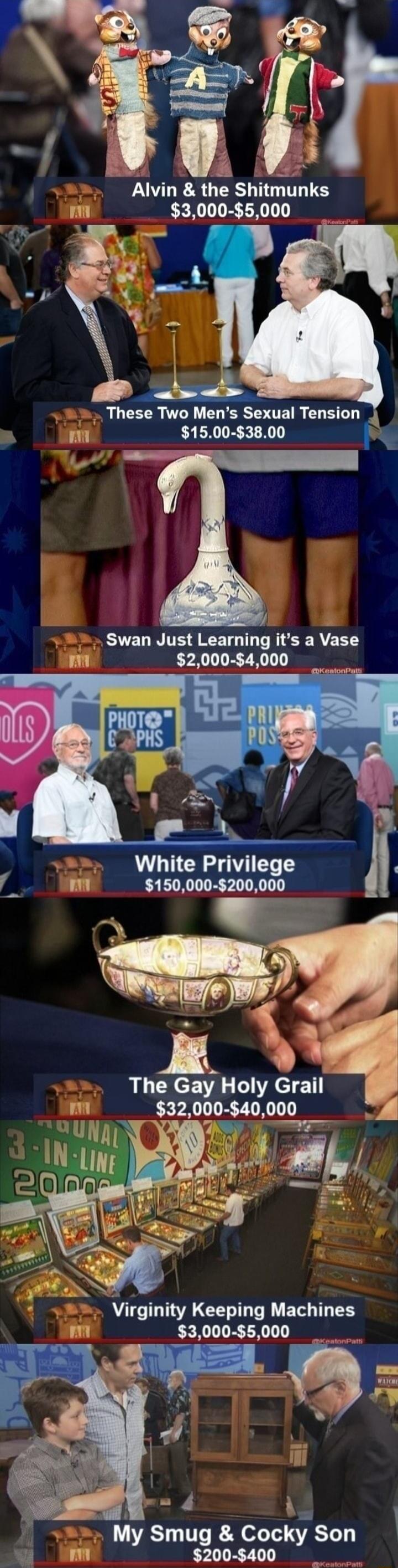 Alvm the Shitmunks 3000 5000 e v X k These Two Mens Sexual Tension 1500 3800 T Swan Just Learning its a Vase 2000 54000 White Privilege 150000 200000 The Gay Holy Grall 32000 840000 AGTRTCER IV ETG T Y 3000 5000 m Ao ly Smug Cocky Son 200 400
